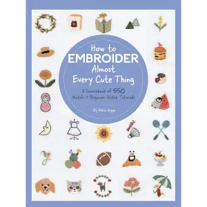 How to Embroider Almost Every Cute Thing: A Sourcebook of 550 Motifs   Beginner Stitch Tutorials (Almost Everything)